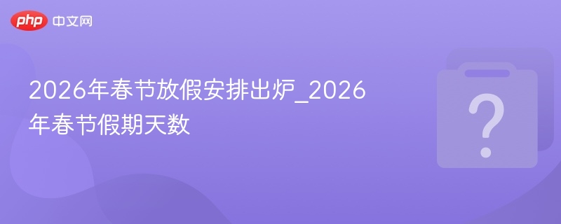 2026春节放假安排及假期天数详解