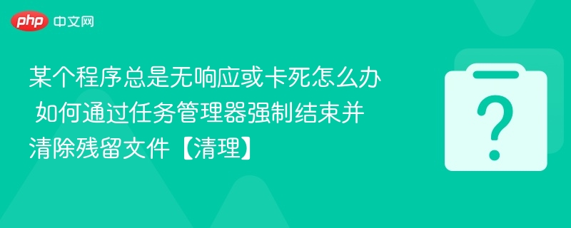 程序卡死怎么强制关闭并清理残留？