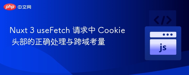 Nuxt 3 useFetch 请求中 Cookie 头部的正确处理与跨域考量
