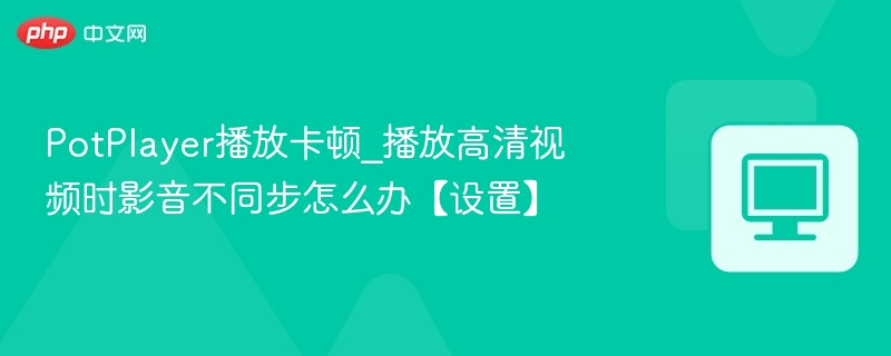 PotPlayer播放卡顿_播放高清视频时影音不同步怎么办【设置】