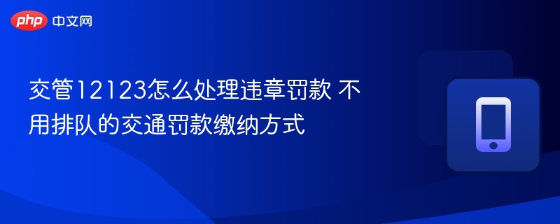 交管12123违章罚款怎么缴？不用排队技巧