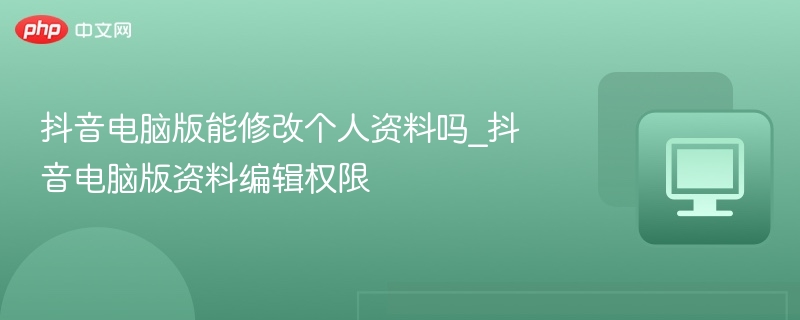 抖音电脑版能修改个人资料吗_抖音电脑版资料编辑权限