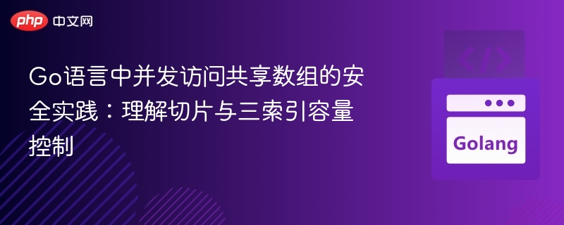 Go语言中并发访问共享数组的安全实践：理解切片与三索引容量控制
