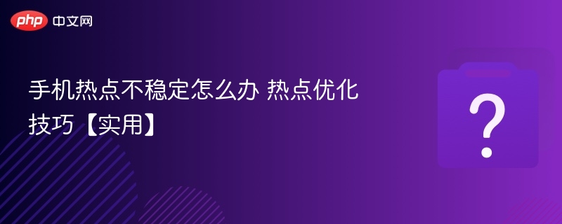 手机热点不稳定怎么办 热点优化技巧【实用】