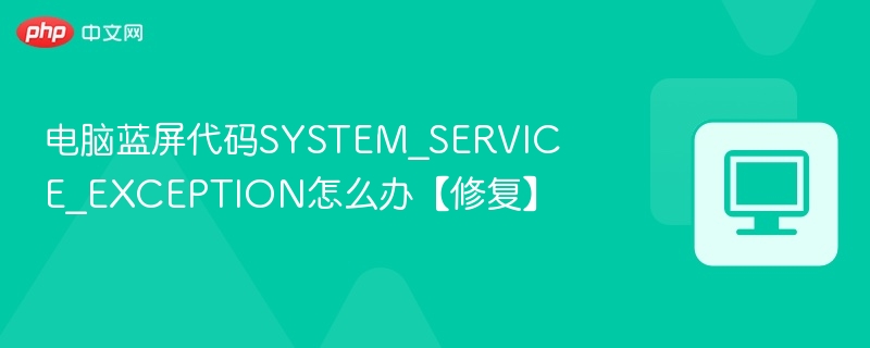 电脑蓝屏代码SYSTEM_SERVICE_EXCEPTION怎么办【修复】