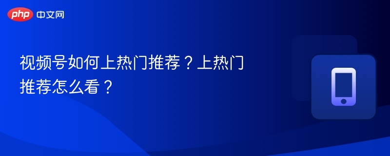 视频号怎么上热门？如何查看热门数据？
