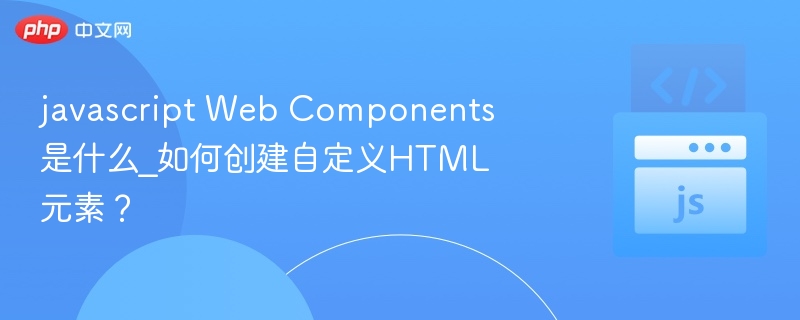 JavaScriptWebComponents是什么？如何自定义HTML元素？