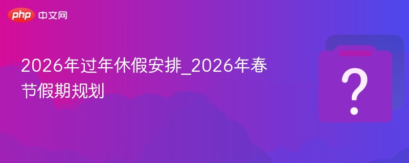 2026年过年休假安排_2026年春节假期规划