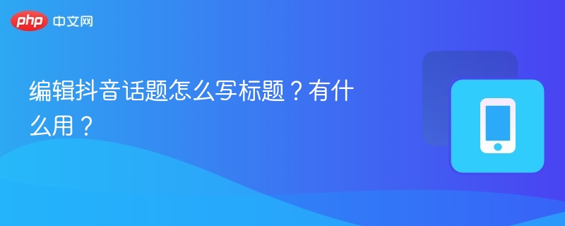 编辑抖音话题怎么写标题？有什么用？