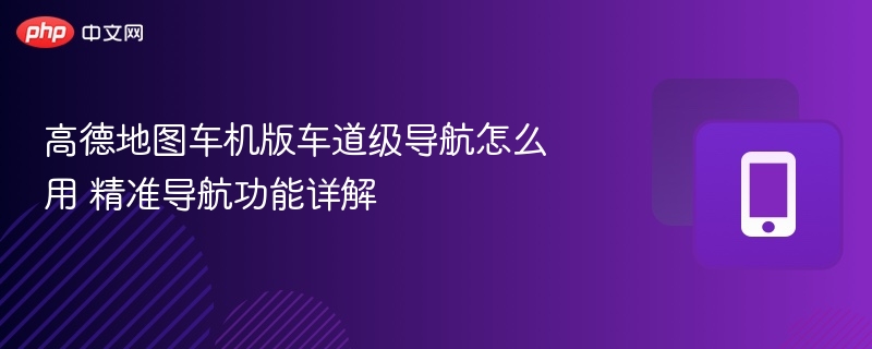 高德地图车机版车道级导航怎么用 精准导航功能详解