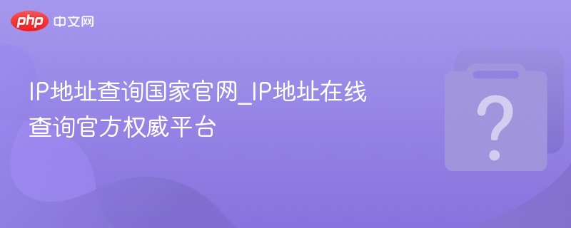 IP地址查国家官网_权威查询平台推荐