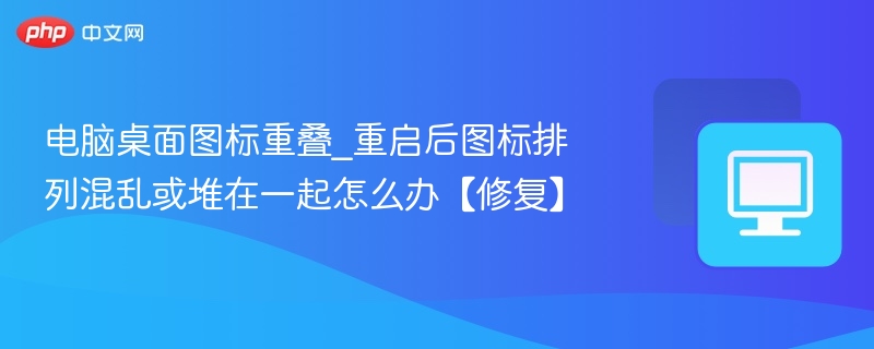 桌面图标重叠怎么解决？重启后乱了怎么办