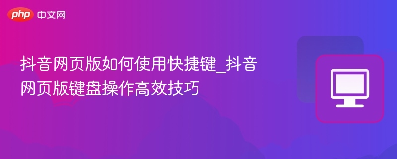 抖音网页版如何使用快捷键_抖音网页版键盘操作高效技巧