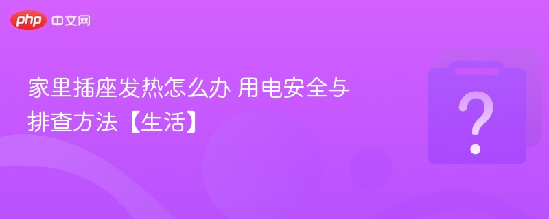 插座发热如何处理？安全排查指南