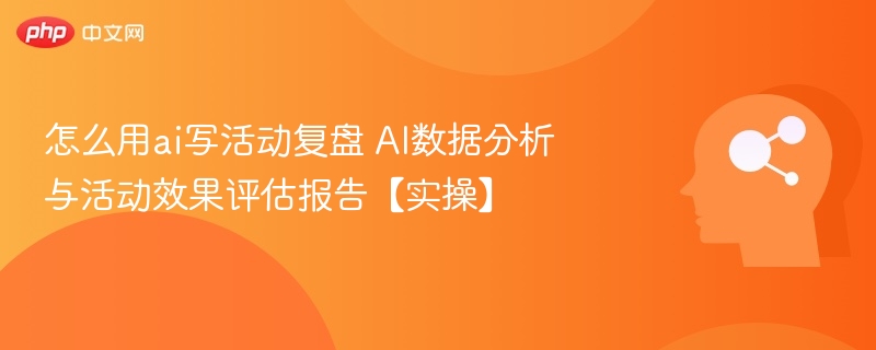 怎么用ai写活动复盘 AI数据分析与活动效果评估报告【实操】