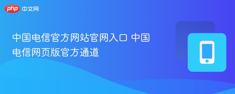 中国电信官方网站官网入口 中国电信网页版官方通道