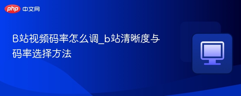B站视频码率怎么调_b站清晰度与码率选择方法