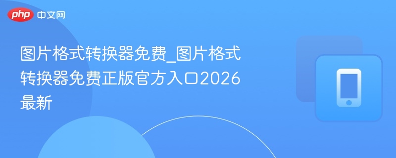 图片格式转换器免费_图片格式转换器免费正版官方入口2026最新