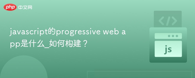 javascript的progressive web app是什么_如何构建？