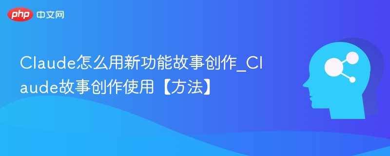 Claude怎么用新功能故事创作_Claude故事创作使用【方法】