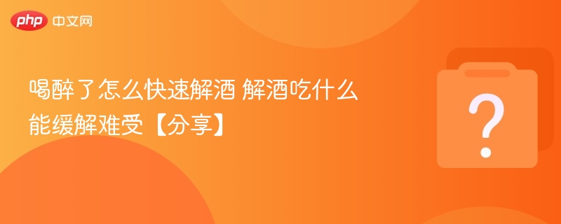 喝醉了怎么快速解酒 解酒吃什么能缓解难受【分享】