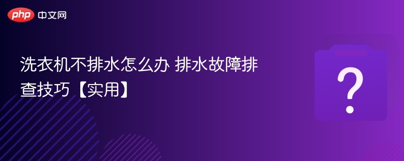洗衣机不排水怎么办 排水故障排查技巧【实用】