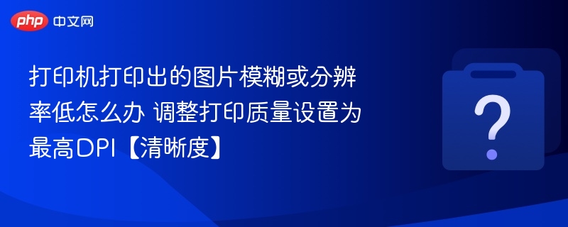 打印机打印出的图片模糊或分辨率低怎么办 调整打印质量设置为最高DPI【清晰度】