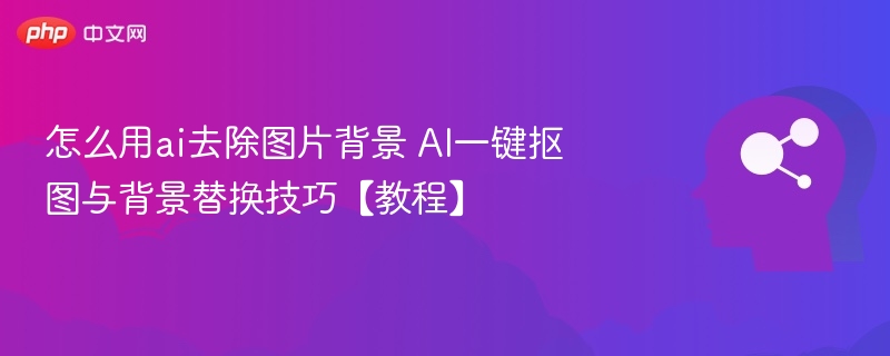 怎么用ai去除图片背景 AI一键抠图与背景替换技巧【教程】
