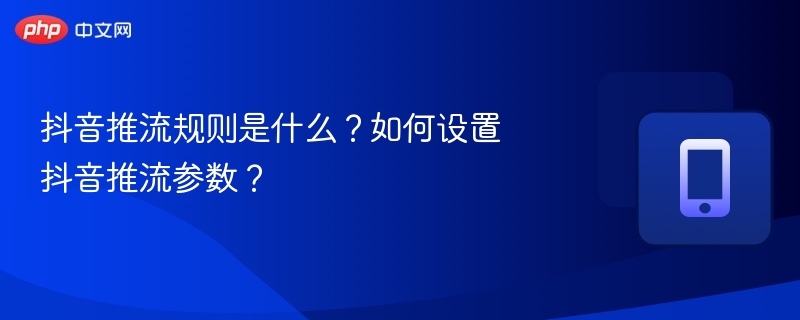 抖音推流规则是什么？如何设置抖音推流参数？