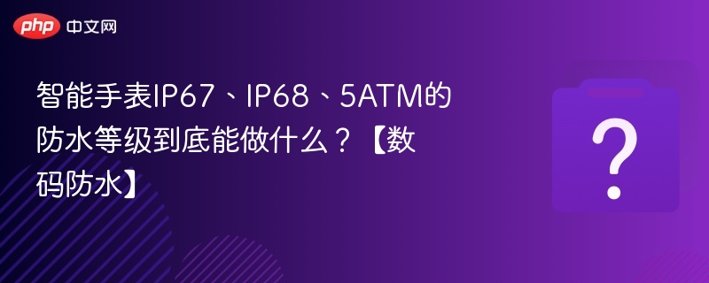 IP67/IP68/5ATM防水区别与使用场景