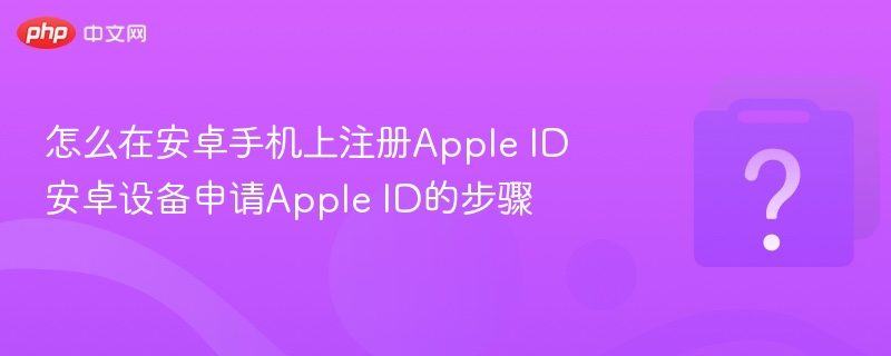 怎么在安卓手机上注册Apple ID 安卓设备申请Apple ID的步骤