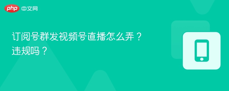 订阅号群发视频号直播怎么弄？违规吗？