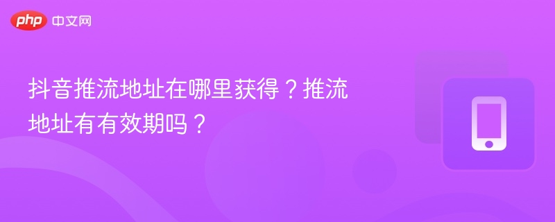 抖音推流地址在哪里获得？推流地址有有效期吗？