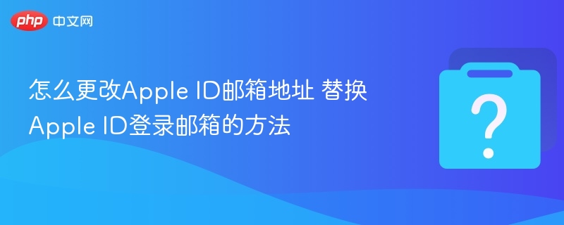 怎么更改Apple ID邮箱地址 替换Apple ID登录邮箱的方法