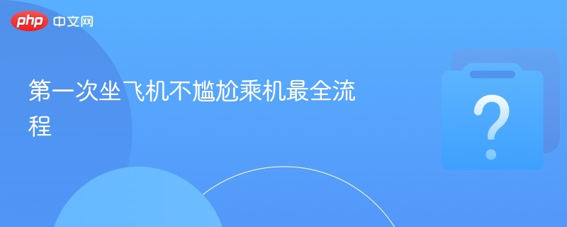 第一次坐飞机不尴尬乘机最全流程