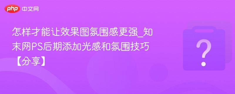 怎样才能让效果图氛围感更强_知末网PS后期添加光感和氛围技巧【分享】