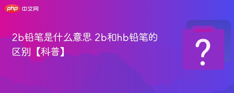 2b铅笔是什么意思 2b和hb铅笔的区别【科普】