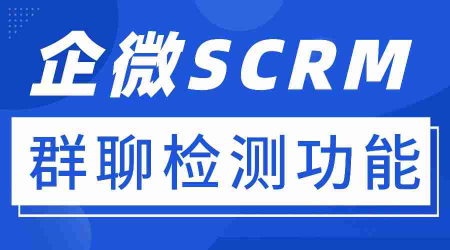 群聊乱、转化差？微伴群聊检测实测，6款企微SCRM选对省一半力