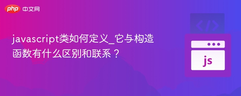 javascript类如何定义_它与构造函数有什么区别和联系？