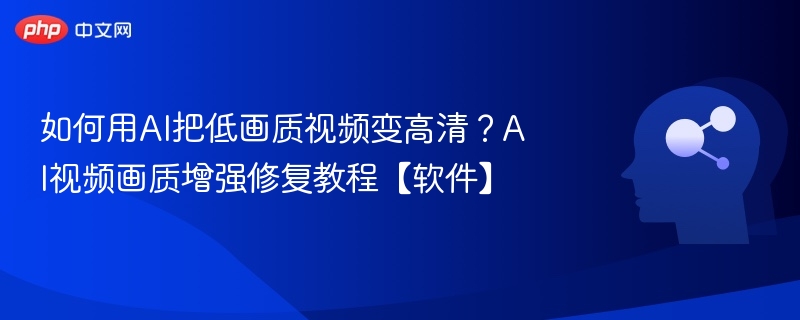 AI低画质视频变高清教程及软件推荐