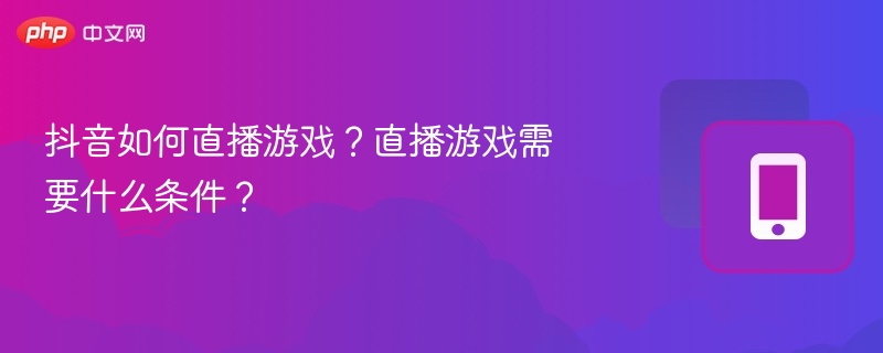 抖音直播游戏怎么开？游戏直播必备条件详解
