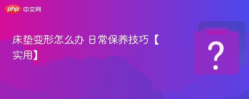 床垫变形怎么办 日常保养技巧【实用】