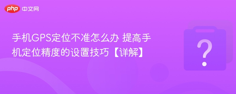 手机GPS定位不准？提高定位精度方法