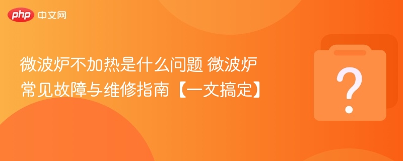 微波炉不加热是什么问题 微波炉常见故障与维修指南【一文搞定】