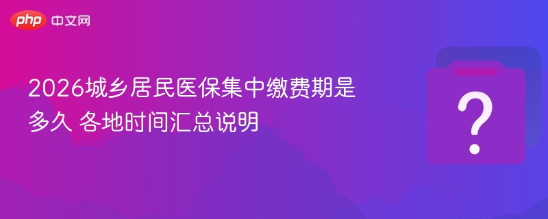 2026城乡居民医保集中缴费期是多久 各地时间汇总说明