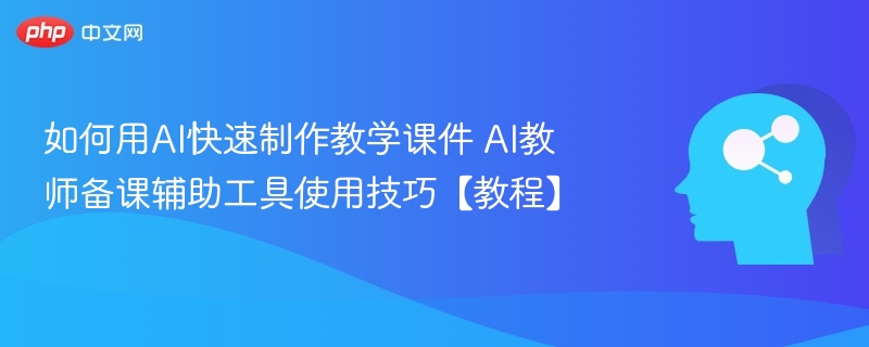 如何用AI快速制作教学课件 AI教师备课辅助工具使用技巧【教程】