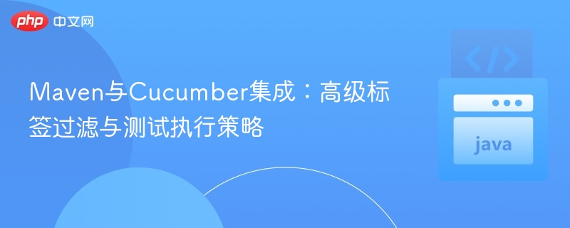 Maven集成Cucumber：标签过滤与测试优化