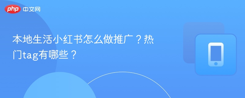 本地生活小红书怎么做推广?热门tag有哪些?