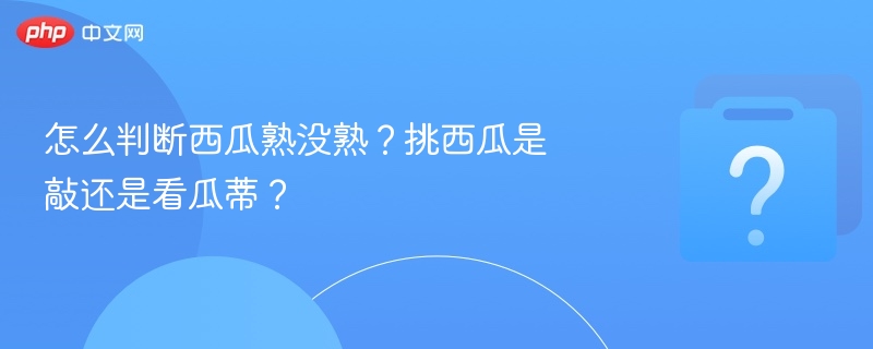 挑西瓜看瓜蒂还是敲？教你判断西瓜是否熟透