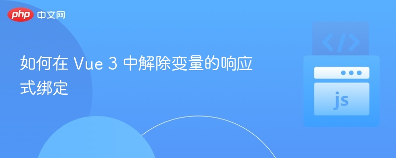 如何在 Vue 3 中解除变量的响应式绑定
